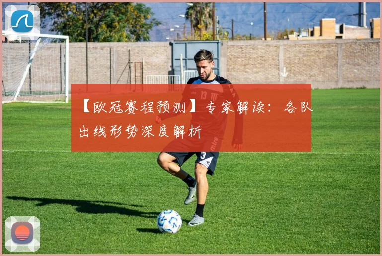 【欧冠赛程预测】专家解读：各队出线形势深度解析