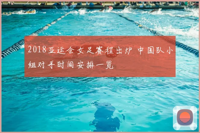 2018亚运会女足赛程出炉 中国队小组对手时间安排一览