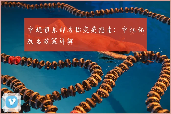 中超俱乐部名称变更指南：中性化改名政策详解