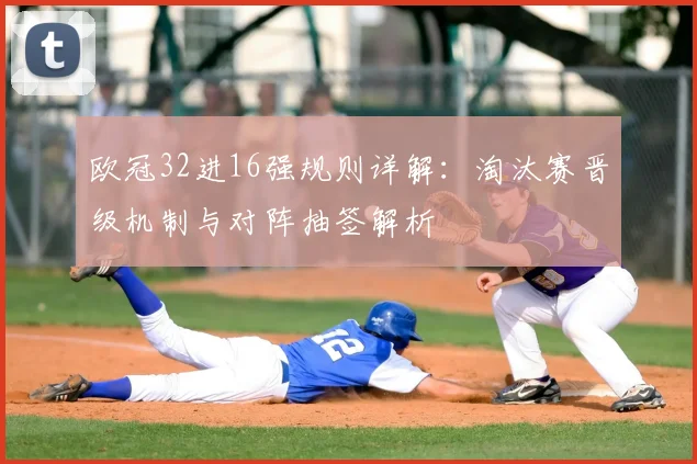 欧冠32进16强规则详解：淘汰赛晋级机制与对阵抽签解析