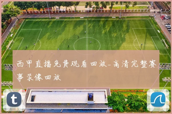 西甲直播免费观看回放_高清完整赛事录像回放
