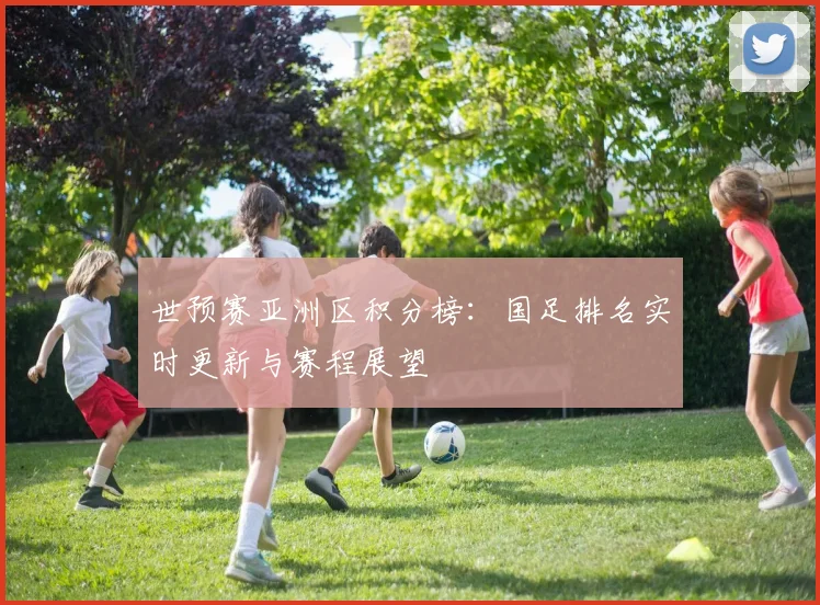 世预赛亚洲区积分榜：国足排名实时更新与赛程展望