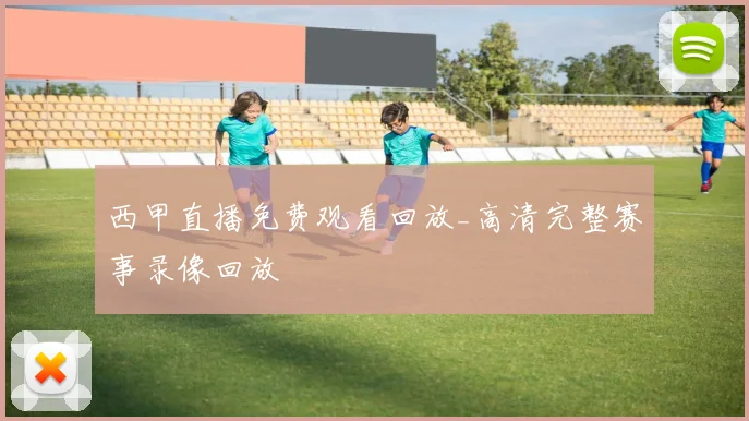西甲直播免费观看回放_高清完整赛事录像回放