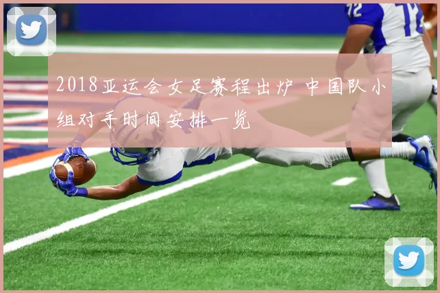 2018亚运会女足赛程出炉 中国队小组对手时间安排一览