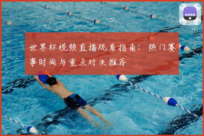 世界杯视频直播观看指南：热门赛事时间与重点对决推荐