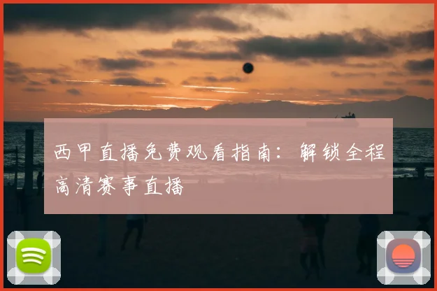 西甲直播免费观看指南:解锁全程高清赛事直播