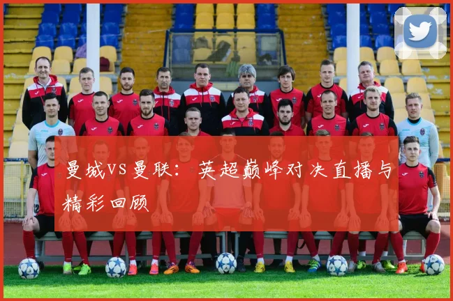 曼城vs曼联：英超巅峰对决直播与精彩回顾