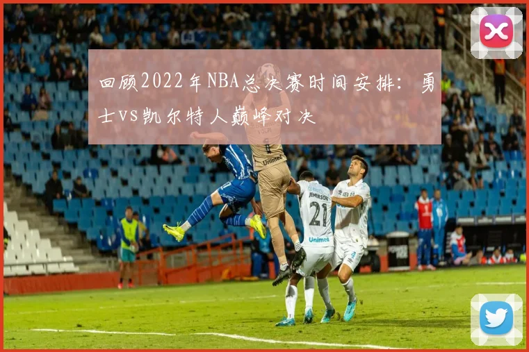 回顾2022年NBA总决赛时间安排：勇士vs凯尔特人巅峰对决