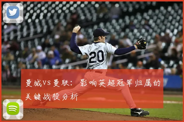 曼城vs曼联：影响英超冠军归属的关键战役分析