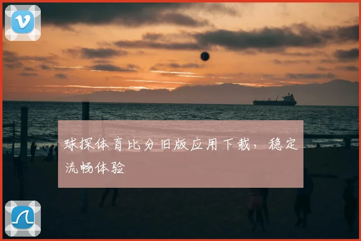 球探体育比分旧版应用下载,稳定流畅体验