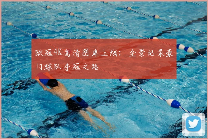 欧冠4K高清图库上线:全景记录豪门球队夺冠之路