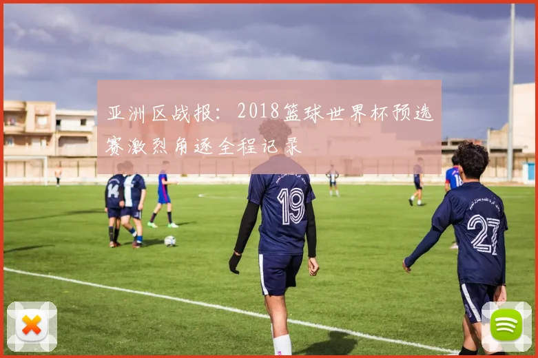 亚洲区战报：2018篮球世界杯预选赛激烈角逐全程记录
