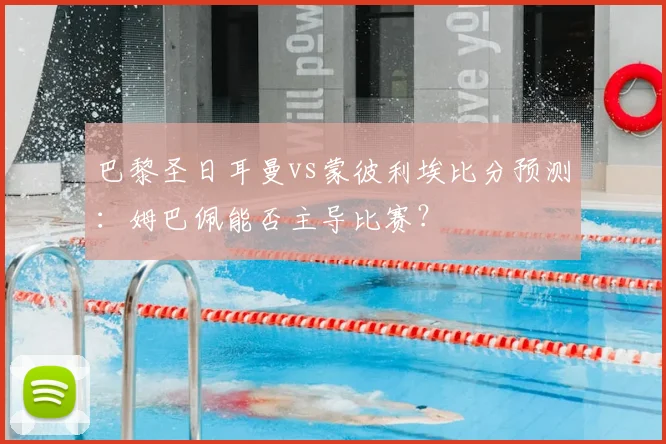 巴黎圣日耳曼vs蒙彼利埃比分预测：姆巴佩能否主导比赛？