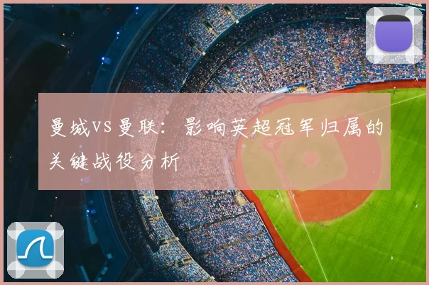 曼城vs曼联：影响英超冠军归属的关键战役分析